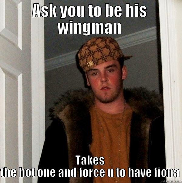 ASK YOU TO BE HIS WINGMAN TAKES THE HOT ONE AND FORCE U TO HAVE FIONA Scumbag Steve