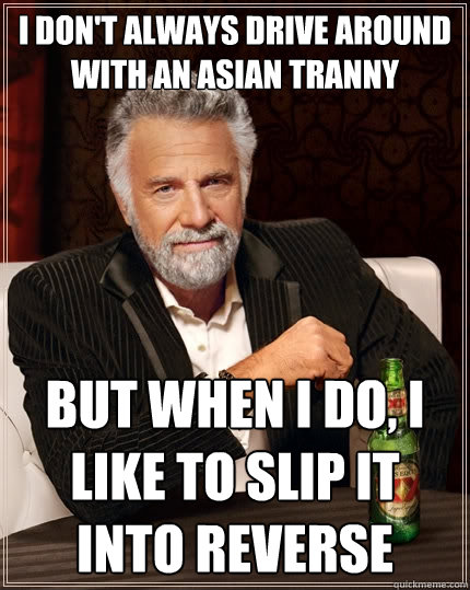 I don't always drive around with an Asian tranny But when I do, I like to slip it into reverse  The Most Interesting Man In The World