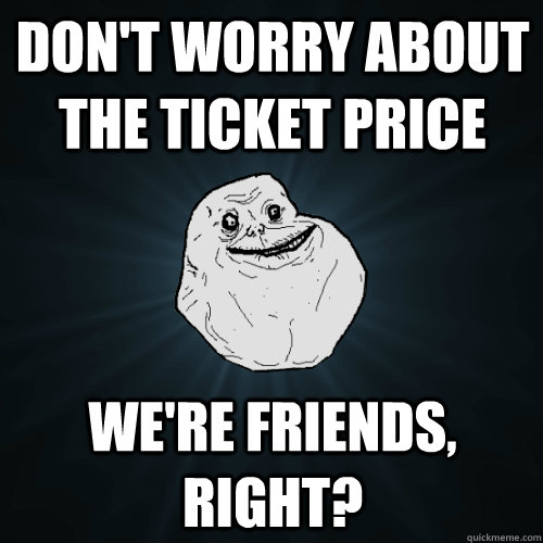 Don't worry about the ticket price We're friends, right?  Forever Alone