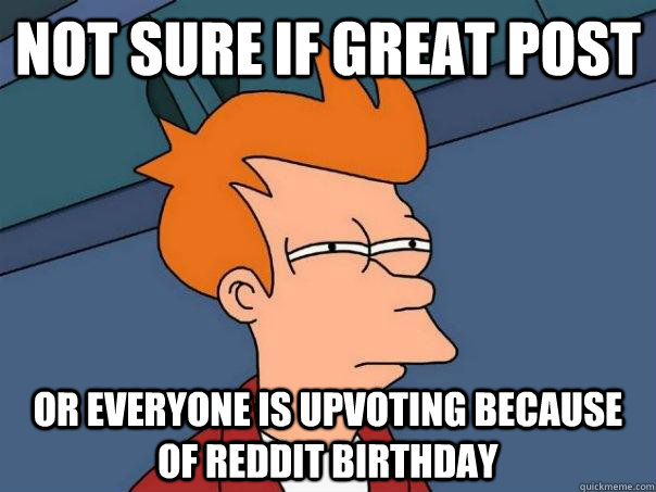 Not sure if great post Or everyone is upvoting because of reddit birthday - Not sure if great post Or everyone is upvoting because of reddit birthday  Futurama Fry