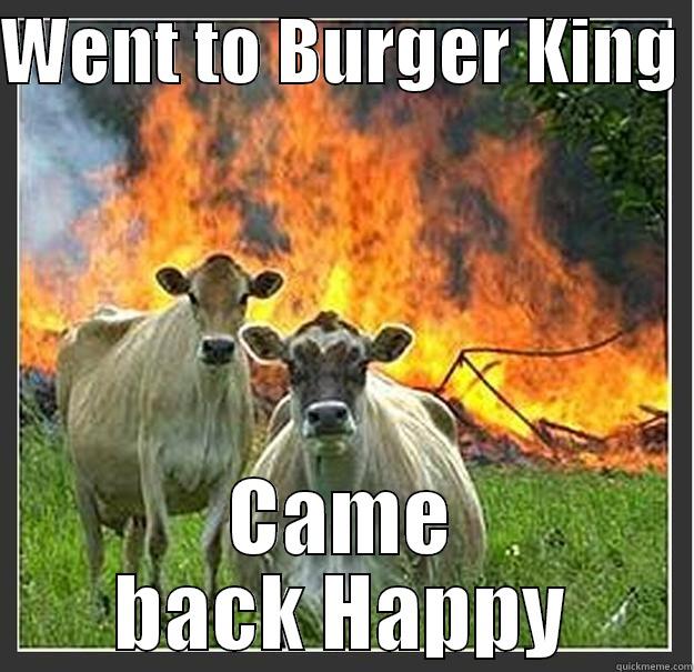 Went to Burger King  - WENT TO BURGER KING  CAME BACK HAPPY Evil cows