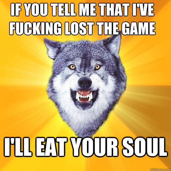 If You tell me that I've fucking lost the game I'll eat your soul  Courage Wolf