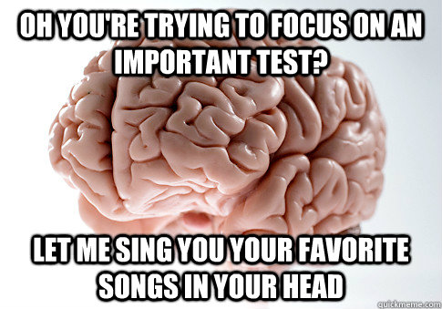 Oh you're trying to focus on an important test? Let me sing you your favorite songs in your head  Scumbag Brain