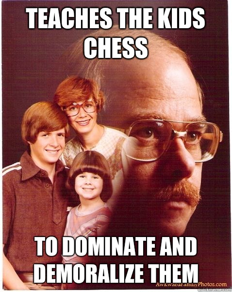 Teaches the kids Chess To dominate and demoralize them  Vengeance Dad