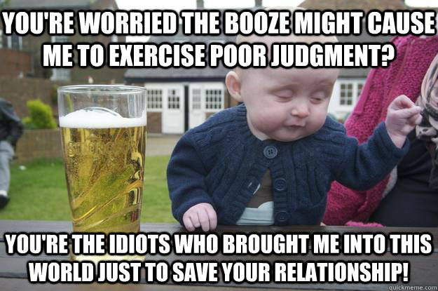 you're worried the booze might cause me to exercise poor judgment? you're the idiots who brought me into this world just to save your relationship!  drunk baby