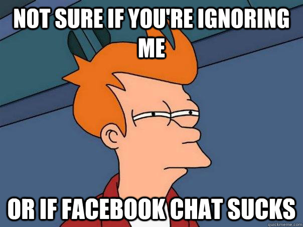 Not sure if you're ignoring me Or if facebook chat sucks - Not sure if you're ignoring me Or if facebook chat sucks  Futurama Fry