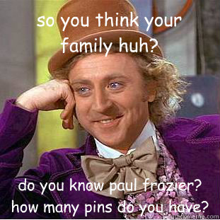 so you think your family huh? do you know paul frazier? how many pins do you have?
  Condescending Wonka