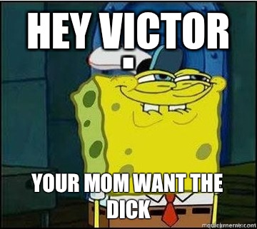 Hey victor Your mom want the dick  Spongebob