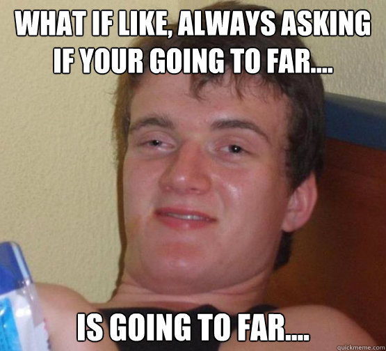 what if like, always asking if your going to far.... is going to far.... - what if like, always asking if your going to far.... is going to far....  Stoner Stanley