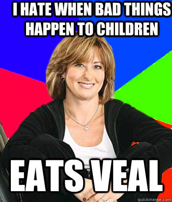 I hate when bad things happen to children eats veal  Sheltering Suburban Mom