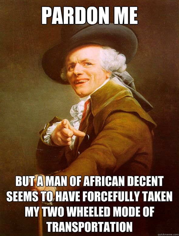 Pardon me But a man of African decent seems to have forcefully taken my two wheeled mode of transportation  Joseph Ducreux