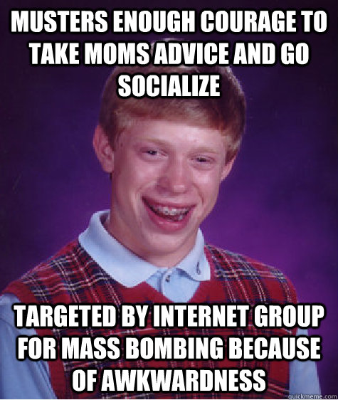 Musters enough courage to take moms advice and go socialize targeted by internet group for mass bombing because of awkwardness   Bad Luck Brian