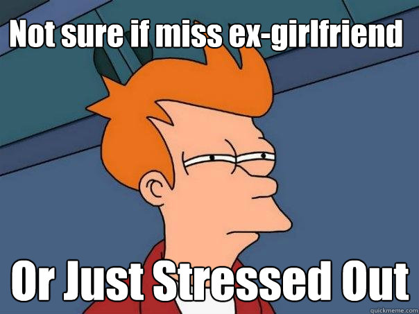 Not sure if miss ex-girlfriend Or Just Stressed Out  Futurama Fry