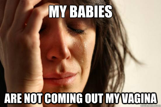 My Babies  Are not coming out my Vagina  First World Problems