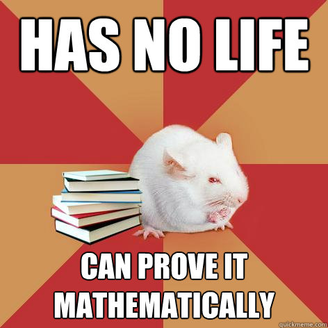 HAS NO LIFE CAN PROVE IT MATHEMATICALLY   Science Major Mouse