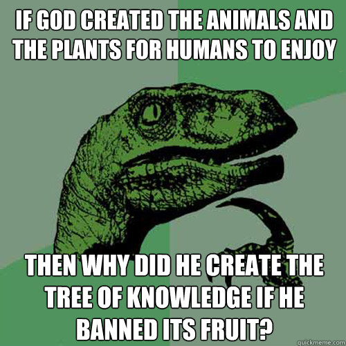 If god created the animals and the plants for humans to enjoy then why did he create the tree of knowledge if he banned its fruit?  Philosoraptor