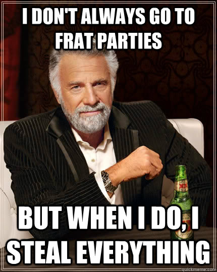 I don't always go to frat parties but when I do, I steal everything - I don't always go to frat parties but when I do, I steal everything  The Most Interesting Man In The World