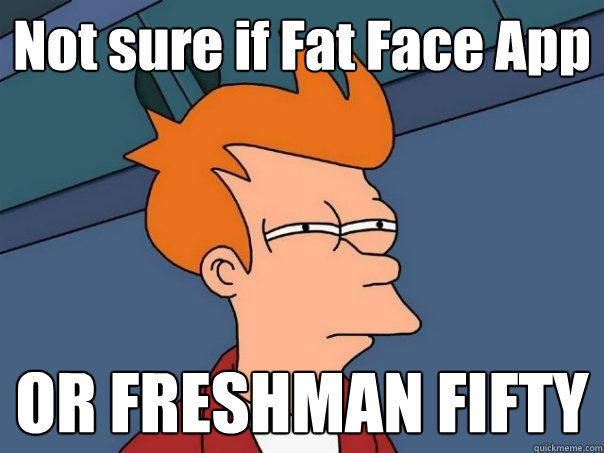 Not sure if Fat Face App OR FRESHMAN FIFTY  Futurama Fry