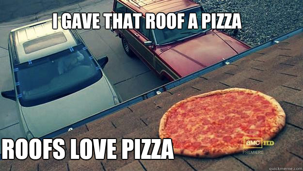 I gave that roof a pizza roofs love pizza - I gave that roof a pizza roofs love pizza  Pizzaz