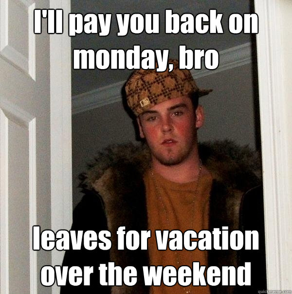 I'll pay you back on monday, bro leaves for vacation over the weekend  Scumbag Steve