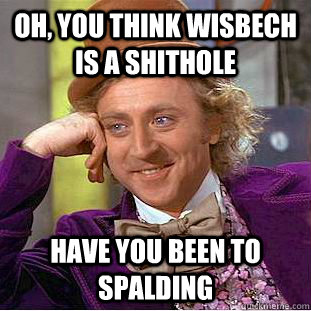 Oh, you think Wisbech is a shithole Have you been to Spalding  Condescending Wonka