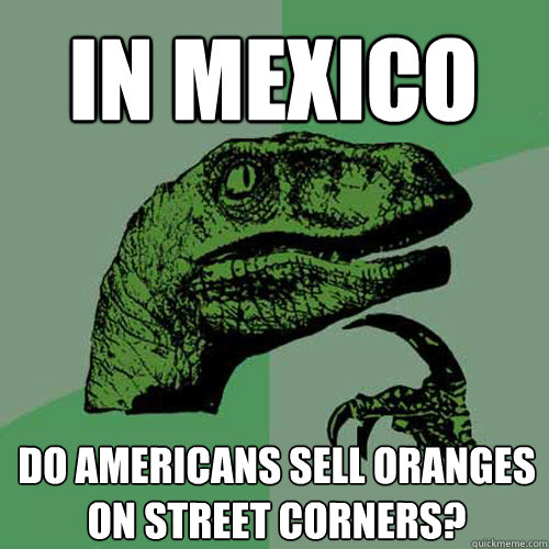 In Mexico Do Americans sell oranges on street corners? - In Mexico Do Americans sell oranges on street corners?  Philosoraptor