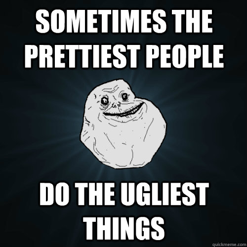 Sometimes the Prettiest People Do the Ugliest Things  Forever Alone