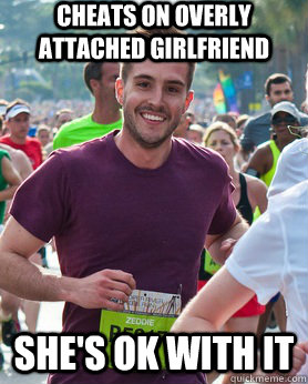 Cheats on overly attached girlfriend She's ok with it  Ridiculously photogenic guy