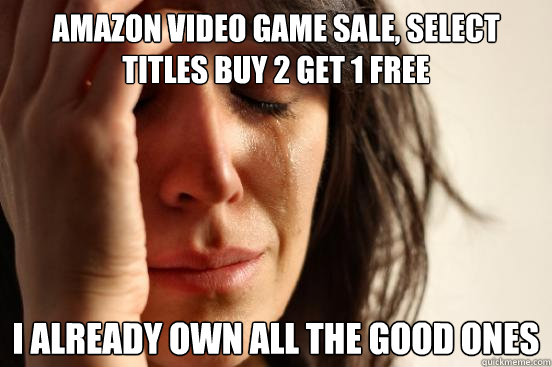 Amazon video game sale, select titles buy 2 get 1 free i already own all the good ones  First World Problems