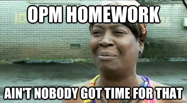 OPM Homework Ain't nobody got time for that  Sweet Brown