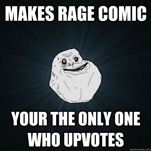 makes rage comic your the only one who upvotes  Forever Alone