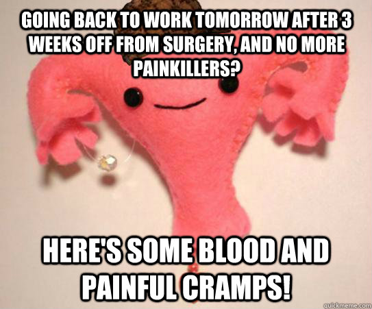 going back to work tomorrow after 3 weeks off from surgery, and no more painkillers? Here's some blood and painful cramps!  Scumbag Uterus