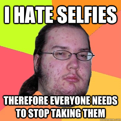 i hate selfies  therefore everyone needs to stop taking them - i hate selfies  therefore everyone needs to stop taking them  Butthurt Dweller