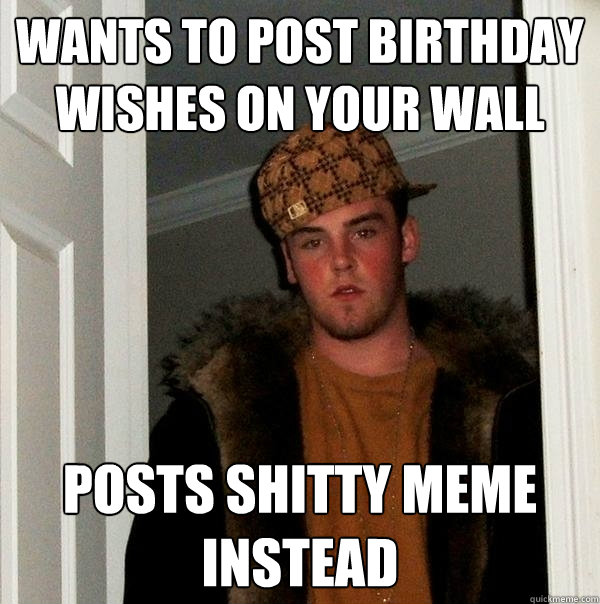 Wants to post birthday wishes on your wall Posts shitty meme instead  Scumbag Steve