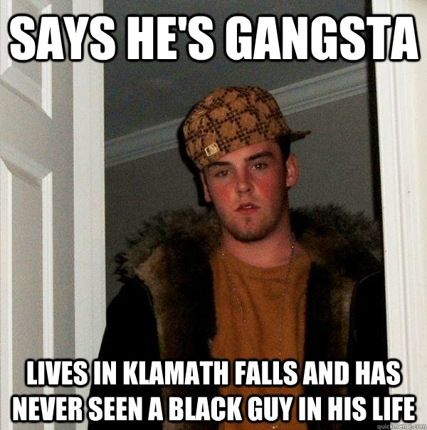 Says he's gangsta Lives in Klamath Falls and has never seen a black guy in his life  Scumbag Steve