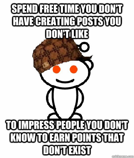 Spend free time you don't have creating posts you don't like To impress people you don't know to earn points that don't exist  Scumbag Reddit