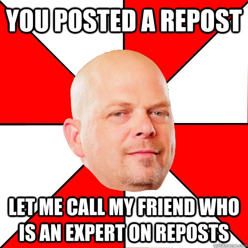 You posted a repost Let me call my friend who is an expert on reposts - You posted a repost Let me call my friend who is an expert on reposts  Pawn Star