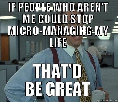 my life - IF PEOPLE WHO AREN'T ME COULD STOP MICRO-MANAGING MY LIFE THAT'D BE GREAT Bill Lumbergh