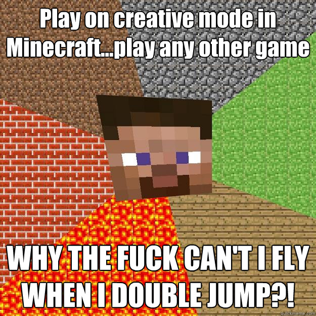 Play on creative mode in Minecraft...play any other game WHY THE FUCK CAN'T I FLY WHEN I DOUBLE JUMP?! - Play on creative mode in Minecraft...play any other game WHY THE FUCK CAN'T I FLY WHEN I DOUBLE JUMP?!  Minecraft