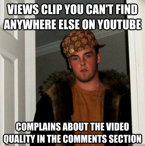 Views clip you can't find anywhere else on youtube Complains about the video quality in the comments section  Scumbag Steve