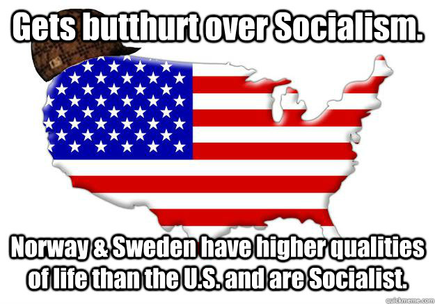 Gets butthurt over Socialism. Norway & Sweden have higher qualities of life than the U.S. and are Socialist.  Scumbag america