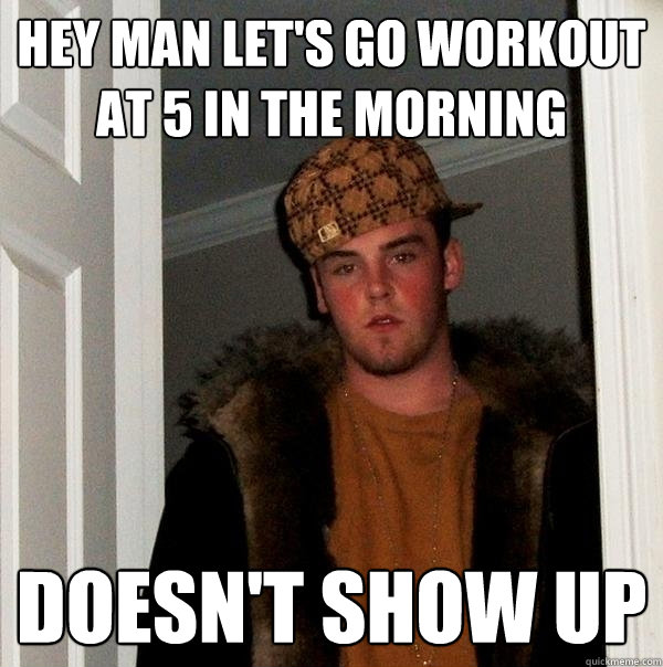 hey man let's go workout at 5 in the morning doesn't show up  Scumbag Steve