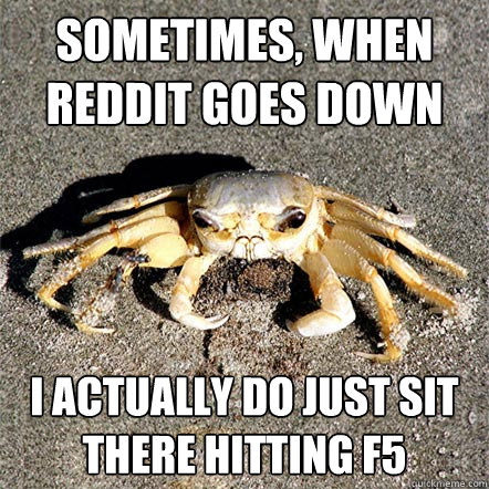 Sometimes, when Reddit goes down I actually do just sit there hitting F5  Confession Crab