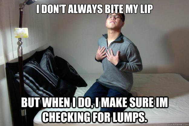 I don't always bite my lip but when i do, i make sure im checking for lumps.  