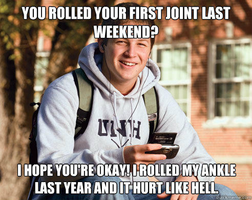 You rolled your first joint last weekend? I hope you're okay! I rolled my ankle last year and it hurt like hell.  