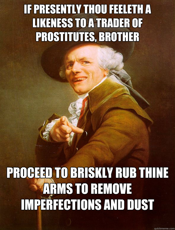 If presently thou feeleth a likeness to a trader of prostitutes, brother proceed to briskly rub thine arms to remove imperfections and dust particles  Joseph Ducreux