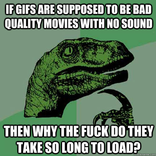 If GIFs are supposed to be bad quality movies with no sound then why the fuck do they take so long to load?  Philosoraptor