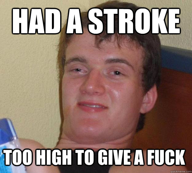 Had a stroke too high to give a fuck  10 Guy