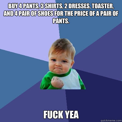 Buy 4 pants, 3 shirts, 2 dresses, toaster, and 4 pair of shoes for the price of a pair of pants. FUCK YEA  Success Kid