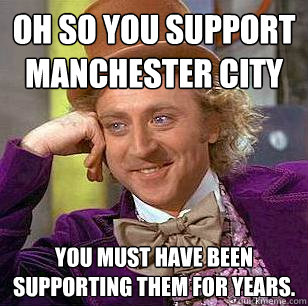 Oh so you support Manchester City You must have been supporting them for years. - Oh so you support Manchester City You must have been supporting them for years.  Condescending Wonka